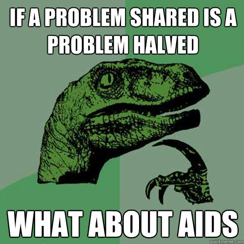 If a problem shared is a problem halved what about aids  Philosoraptor