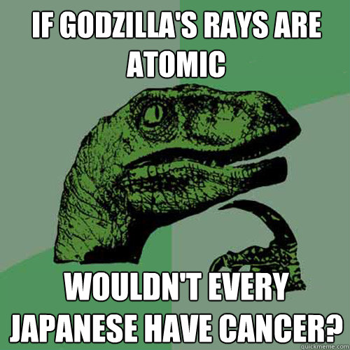 If Godzilla's rays are atomic Wouldn't every Japanese have cancer?  Philosoraptor