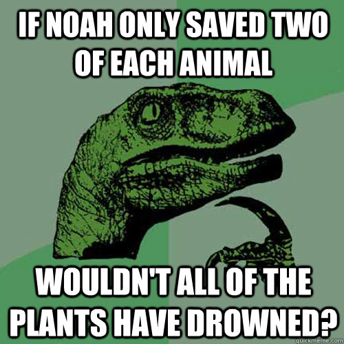 If Noah only saved two of each animal Wouldn't all of the plants have drowned?  Philosoraptor