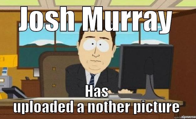 JOSH MURRAY HAS UPLOADED A NOTHER PICTURE aaaand its gone