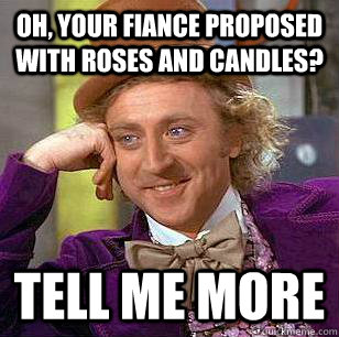 Oh, your fiance proposed with roses and candles? Tell me more  Condescending Wonka