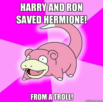 Harry and Ron
saved Hermione! From a troll!  Slowpoke