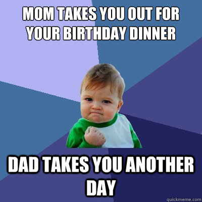 Mom takes you out for your birthday dinner Dad takes you another day  Success Kid