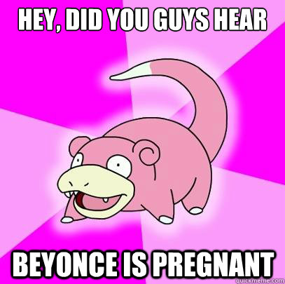 Hey, did you guys hear  Beyonce is pregnant  Slowpoke