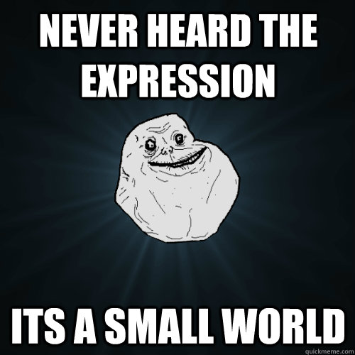 Never heard the expression Its a small world  Forever Alone