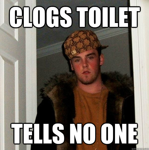 Clogs toilet tells no one - Clogs toilet tells no one  Scumbag Steve