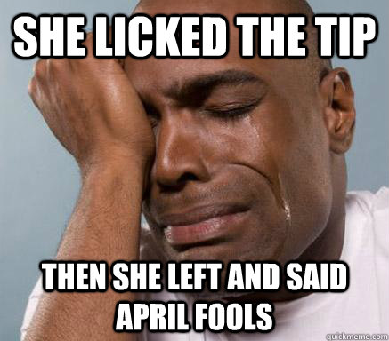 She licked the tip  then she left and said april fools  First World Guy Problems