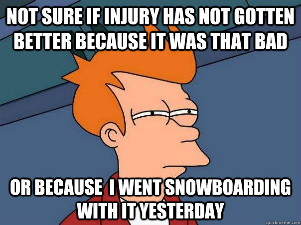 Not sure if injury has not gotten better because it was that bad Or because  i went snowboarding with it yesterday - Not sure if injury has not gotten better because it was that bad Or because  i went snowboarding with it yesterday  Futurama Fry