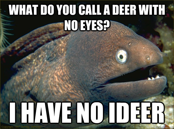 What do you call a deer with no eyes? I have no Ideer  Bad Joke Eel