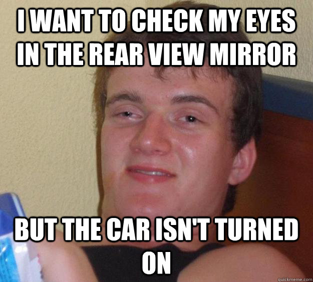 I want to check my eyes in the rear view mirror but the car isn't turned on  10 Guy