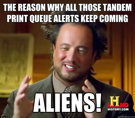 The reason why all those Tandem Print Queue alerts keep coming Aliens!  Ancient Aliens