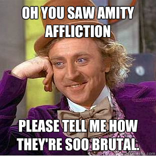 oh you saw amity affliction
 please tell me how they're soo brutal.  Condescending Wonka