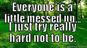 people are messed up  - EVERYONE IS A LITTLE MESSED UP... I JUST TRY REALLY HARD NOT TO BE. Misc