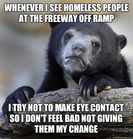 Whenever I see homeless people at the freeway off ramp I try not to make eye contact so I don't feel bad not giving them my change - Whenever I see homeless people at the freeway off ramp I try not to make eye contact so I don't feel bad not giving them my change  Confession Bear