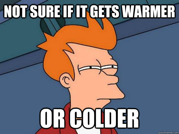 Not sure if it gets warmer Or colder  Futurama Fry