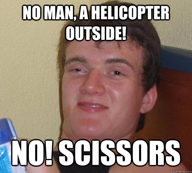 no man, a helicopter outside! no! scissors  10 Guy