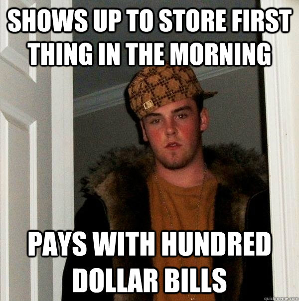 Shows up to store first thing in the morning Pays with hundred dollar bills - Shows up to store first thing in the morning Pays with hundred dollar bills  Scumbag Steve