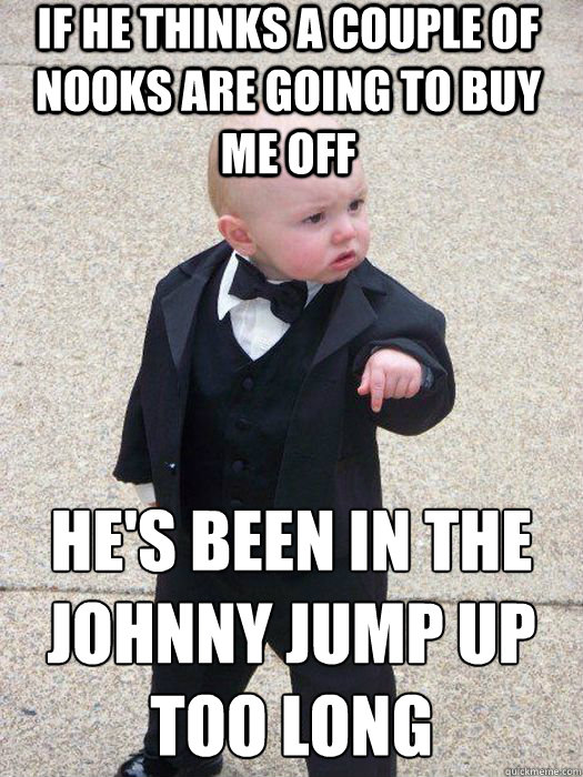 If he thinks a couple of nooks are going to buy me off he's been in the Johnny Jump up too long   Baby Godfather