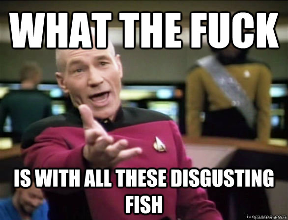 what the fuck is with all these disgusting fish  Annoyed Picard HD