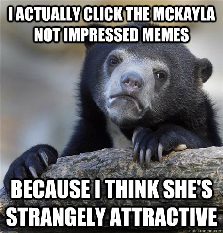 I actually click the McKayla Not Impressed memes because i think she's strangely attractive  Confession Bear