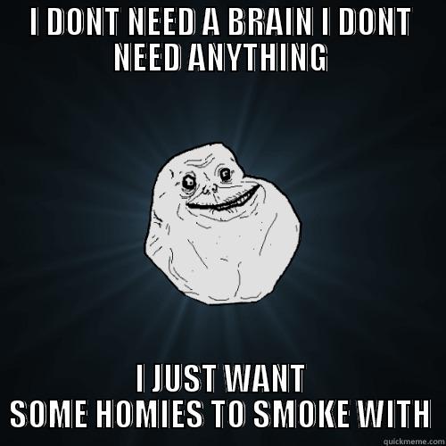 I DONT NEED A BRAIN I DONT NEED ANYTHING I JUST WANT SOME HOMIES TO SMOKE WITH Forever Alone