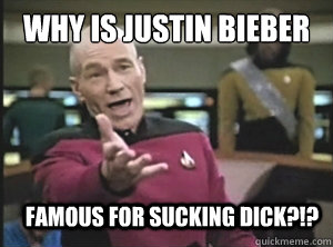 why is justin bieber  famous for sucking dick?!?  Annoyed Picard