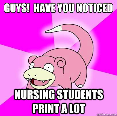 Guys!  Have you noticed  Nursing students print a lot - Guys!  Have you noticed  Nursing students print a lot  Slowpoke