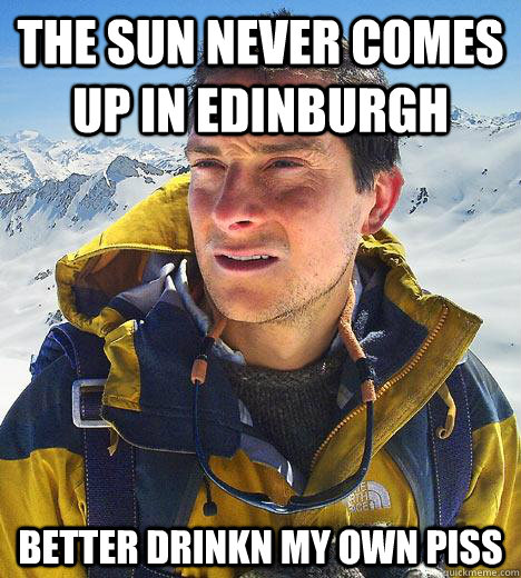 the sun never comes up in Edinburgh better drinkn my own piss  Bear Grylls