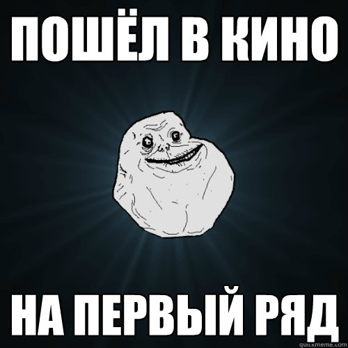 Пошёл в кино на первый ряд  Forever Alone