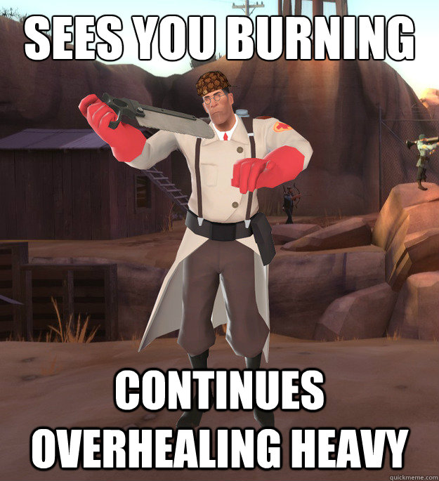 Sees you burning with low health Continues overhealing heavy  Scumbag Medic