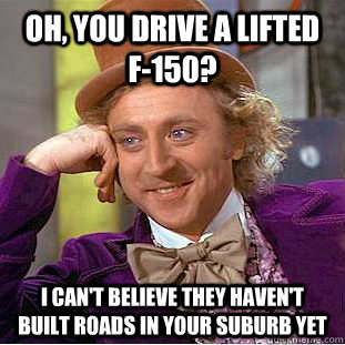 Oh, you drive a lifted F-150? I can't believe they haven't built roads in your suburb yet  Condescending Wonka