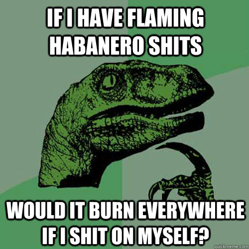 If I have flaming habanero shits would it burn everywhere if i shit on myself?  Philosoraptor