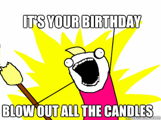 It's your birthday blow out ALL THE CANDLES - It's your birthday blow out ALL THE CANDLES  All The Things