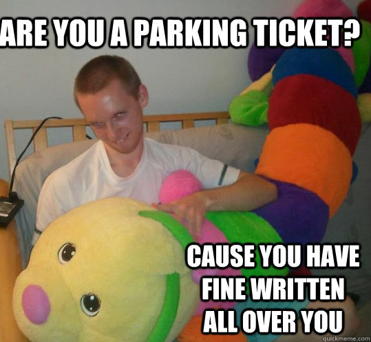 Are you a parking ticket? Cause you have fine written all over you  