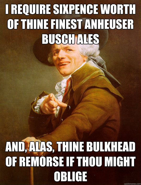 I require sixpence worth of thine finest Anheuser Busch ales  and, alas, thine bulkhead of remorse if thou might oblige - I require sixpence worth of thine finest Anheuser Busch ales  and, alas, thine bulkhead of remorse if thou might oblige  Joseph Ducreux