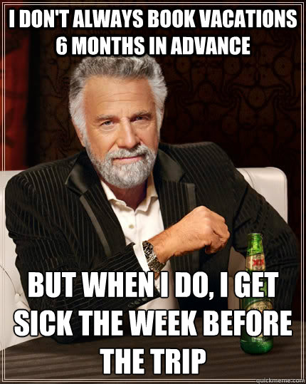 I don't always book vacations 6 months in advance but when i do, i get sick the week before the trip  The Most Interesting Man In The World