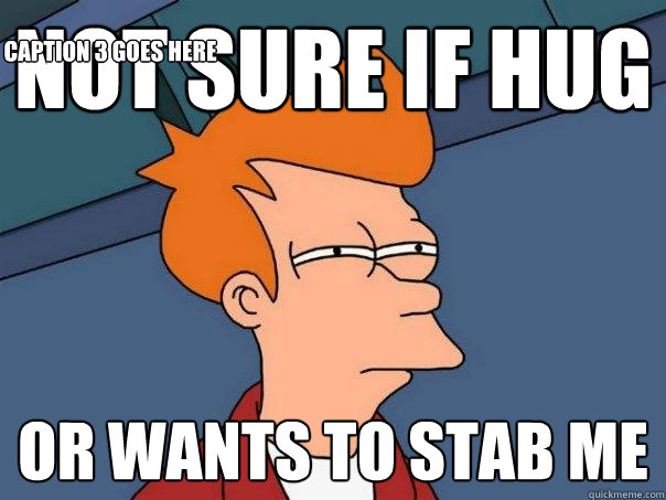 Not sure if hug Or wants to stab me Caption 3 goes here  Futurama Fry