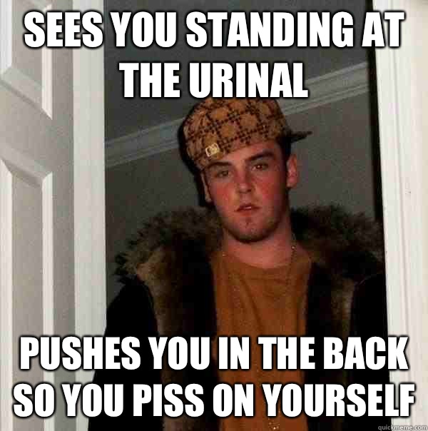 Sees you standing at the urinal Pushes you in the back so you piss on yourself - Sees you standing at the urinal Pushes you in the back so you piss on yourself  Scumbag Steve