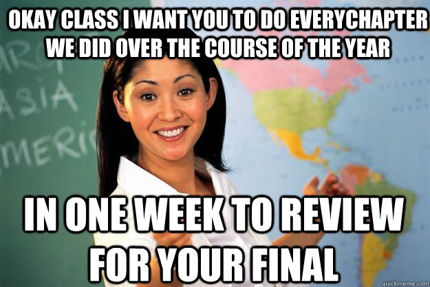 Okay class I want you to do everychapter we did over the course of the year in one week to review for your final  Unhelpful High School Teacher