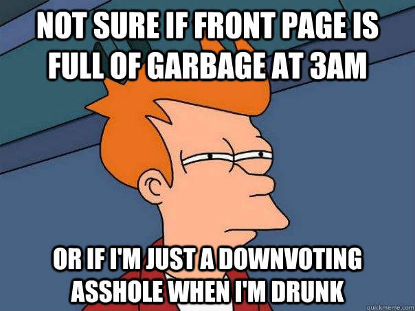 Not sure if front page is full of garbage at 3am Or if I'm just a downvoting asshole when I'm drunk  Futurama Fry