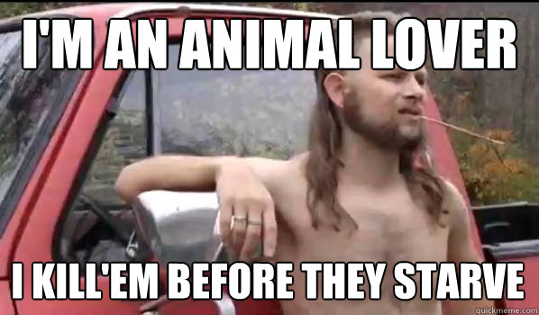 i'm an animal lover i kill'em before they starve  Almost Politically Correct Redneck