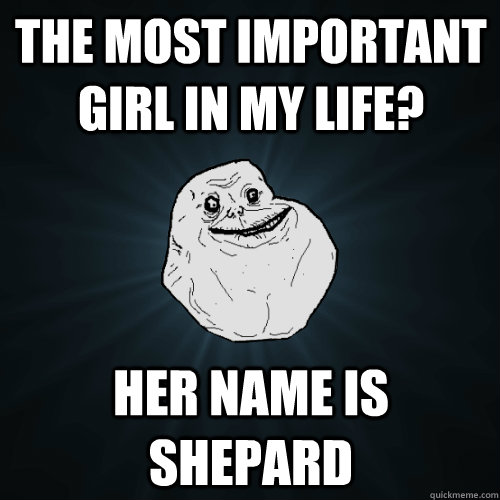 The most important girl in my life? Her name is Shepard  Forever Alone