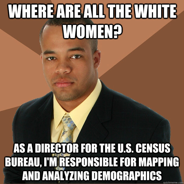 Where are all the white women?  As a director for the U.S. census bureau, I'm responsible for mapping and analyzing demographics  Successful Black Man