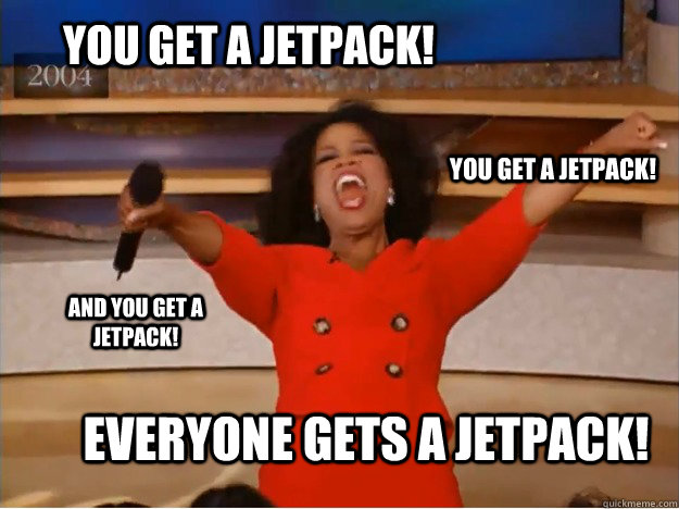 You get a jetpack! Everyone gets a Jetpack! You get a jetpack! And you get a jetpack!  oprah you get a car