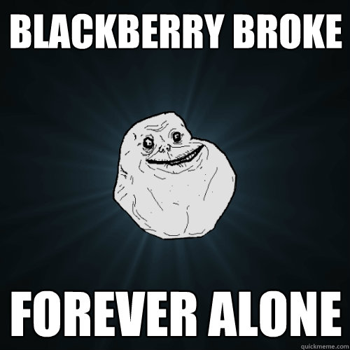 Blackberry broke FOREVER ALONE  Forever Alone