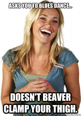 Asks you to blues dance... Doesn't beaver clamp your thigh.  Friend Zone Fiona