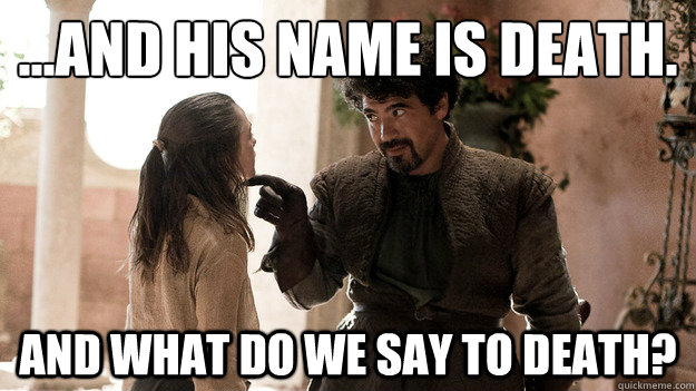 ...And his name is Death. and what do we say to death?  