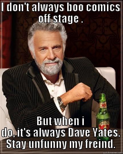 I don't always boo comics off stage. - I DON'T ALWAYS BOO COMICS OFF STAGE . BUT WHEN I DO, IT'S ALWAYS DAVE YATES. STAY UNFUNNY MY FREIND. The Most Interesting Man In The World