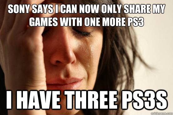 sony says i can now only share my games with one more ps3 i have three ps3s - sony says i can now only share my games with one more ps3 i have three ps3s  First World Problems