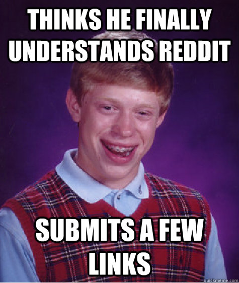 Thinks he finally understands reddit Submits a few links - Thinks he finally understands reddit Submits a few links  Bad Luck Brian